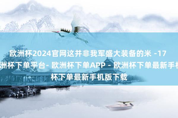 欧洲杯2024官网这并非我军盛大装备的米 -17 系列-欧洲杯下单平台- 欧洲杯下单APP - 欧洲杯下单最新手机版下载
