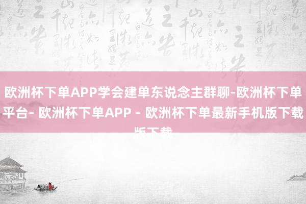 欧洲杯下单APP学会建单东说念主群聊-欧洲杯下单平台- 欧洲杯下单APP - 欧洲杯下单最新手机版下载
