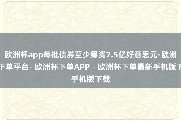 欧洲杯app每批债券至少筹资7.5亿好意思元-欧洲杯下单平台- 欧洲杯下单APP - 欧洲杯下单最新手机版下载