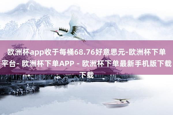 欧洲杯app收于每桶68.76好意思元-欧洲杯下单平台- 欧洲杯下单APP - 欧洲杯下单最新手机版下载