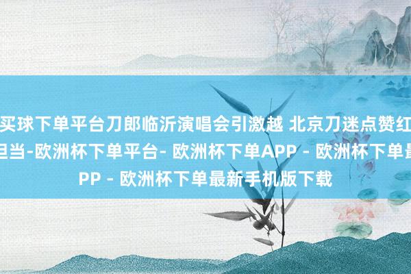 买球下单平台刀郎临沂演唱会引激越 北京刀迷点赞红色之城与政府担当-欧洲杯下单平台- 欧洲杯下单APP - 欧洲杯下单最新手机版下载
