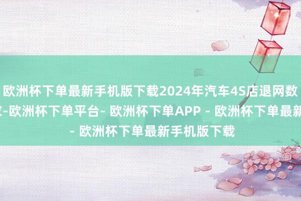 欧洲杯下单最新手机版下载2024年汽车4S店退网数目为4419家-欧洲杯下单平台- 欧洲杯下单APP - 欧洲杯下单最新手机版下载