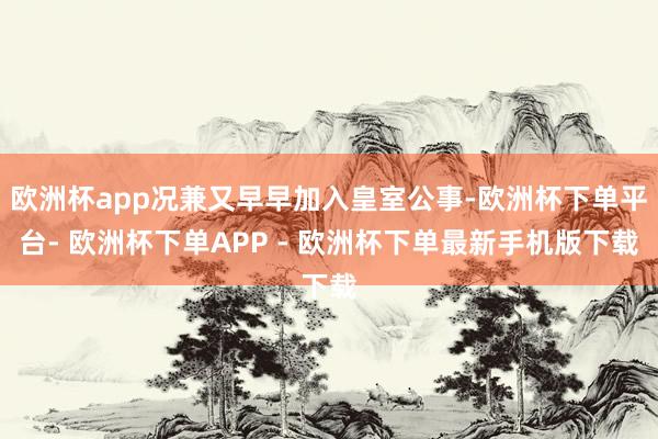 欧洲杯app况兼又早早加入皇室公事-欧洲杯下单平台- 欧洲杯下单APP - 欧洲杯下单最新手机版下载