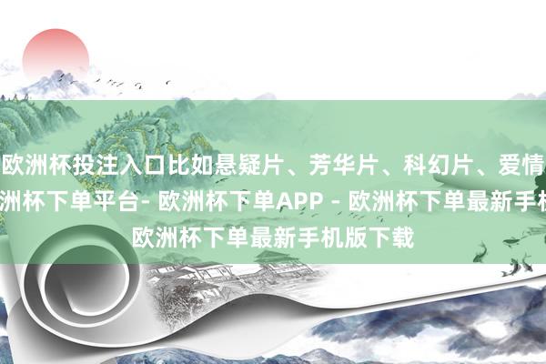 欧洲杯投注入口比如悬疑片、芳华片、科幻片、爱情片等-欧洲杯下单平台- 欧洲杯下单APP - 欧洲杯下单最新手机版下载