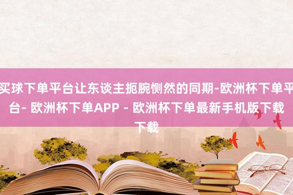 买球下单平台让东谈主扼腕恻然的同期-欧洲杯下单平台- 欧洲杯下单APP - 欧洲杯下单最新手机版下载