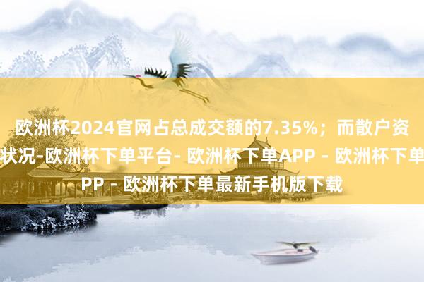 欧洲杯2024官网占总成交额的7.35%；而散户资金则呈现净流出状况-欧洲杯下单平台- 欧洲杯下单APP - 欧洲杯下单最新手机版下载