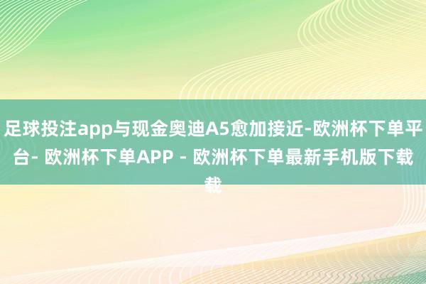 足球投注app与现金奥迪A5愈加接近-欧洲杯下单平台- 欧洲杯下单APP - 欧洲杯下单最新手机版下载