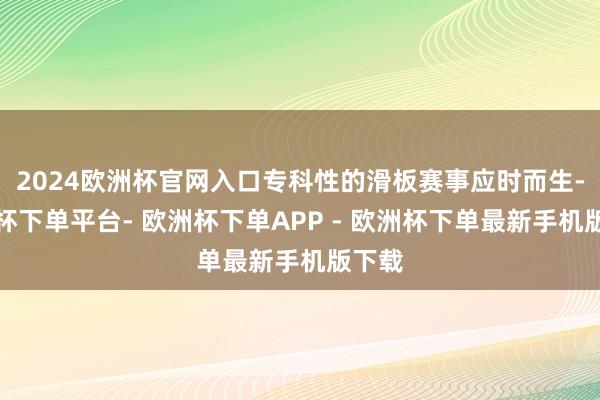 2024欧洲杯官网入口专科性的滑板赛事应时而生-欧洲杯下单平台- 欧洲杯下单APP - 欧洲杯下单最新手机版下载