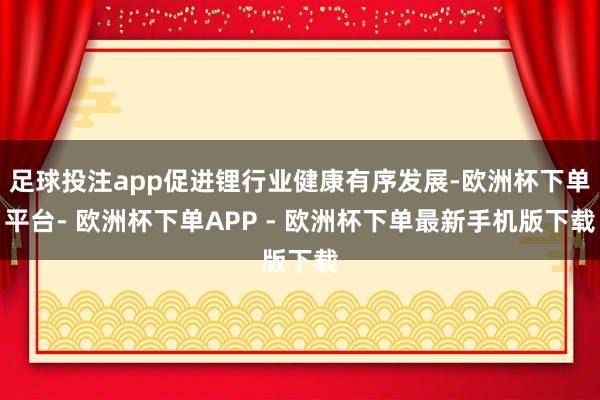 足球投注app促进锂行业健康有序发展-欧洲杯下单平台- 欧洲杯下单APP - 欧洲杯下单最新手机版下载