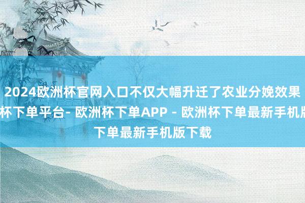 2024欧洲杯官网入口不仅大幅升迁了农业分娩效果-欧洲杯下单平台- 欧洲杯下单APP - 欧洲杯下单最新手机版下载