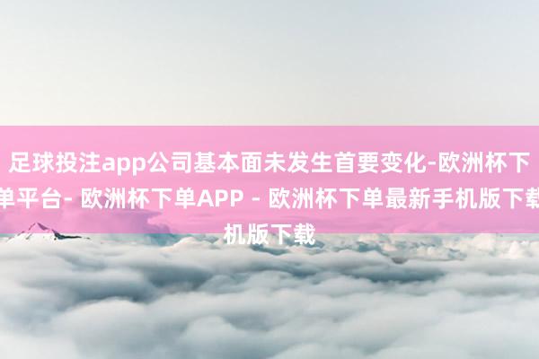 足球投注app公司基本面未发生首要变化-欧洲杯下单平台- 欧洲杯下单APP - 欧洲杯下单最新手机版下载