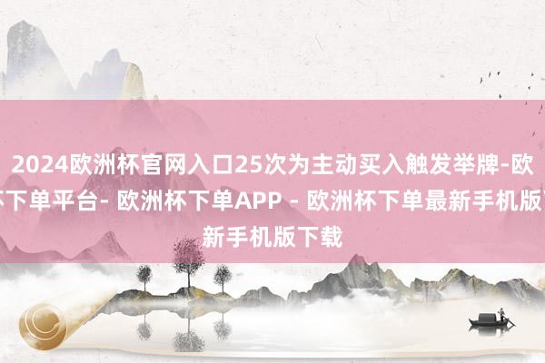 2024欧洲杯官网入口25次为主动买入触发举牌-欧洲杯下单平台- 欧洲杯下单APP - 欧洲杯下单最新手机版下载