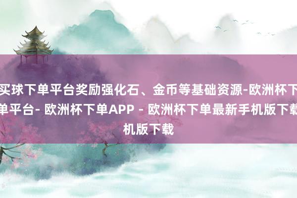 买球下单平台奖励强化石、金币等基础资源-欧洲杯下单平台- 欧洲杯下单APP - 欧洲杯下单最新手机版下载