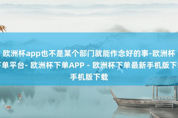 欧洲杯app也不是某个部门就能作念好的事-欧洲杯下单平台- 欧洲杯下单APP - 欧洲杯下单最新手机版下载