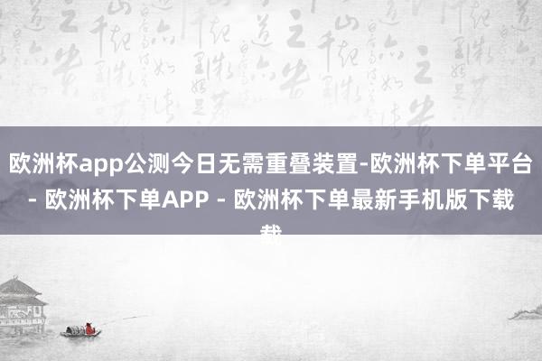 欧洲杯app公测今日无需重叠装置-欧洲杯下单平台- 欧洲杯下单APP - 欧洲杯下单最新手机版下载