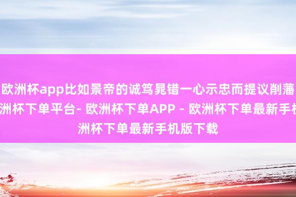欧洲杯app比如景帝的诚笃晁错一心示忠而提议削藩之策-欧洲杯下单平台- 欧洲杯下单APP - 欧洲杯下单最新手机版下载