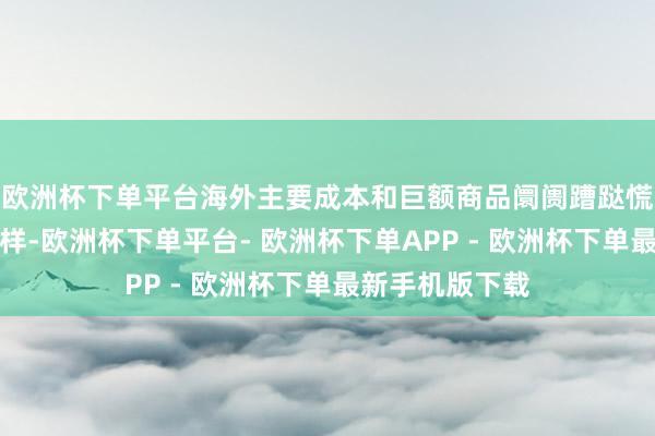 欧洲杯下单平台海外主要成本和巨额商品阛阓蹧跶慌乱和不雅望花样-欧洲杯下单平台- 欧洲杯下单APP - 欧洲杯下单最新手机版下载