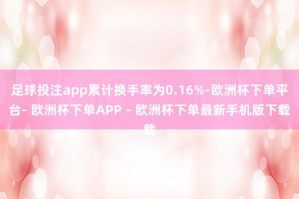 足球投注app累计换手率为0.16%-欧洲杯下单平台- 欧洲杯下单APP - 欧洲杯下单最新手机版下载