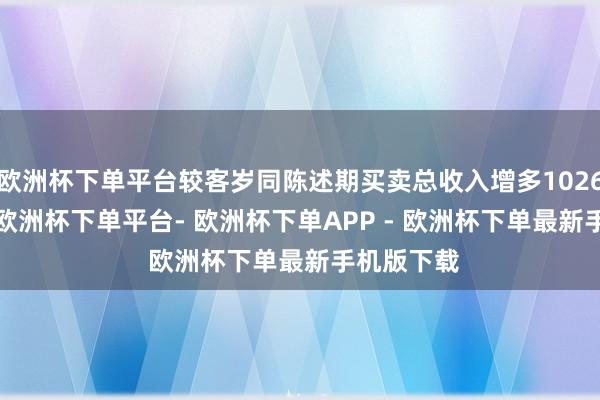 欧洲杯下单平台较客岁同陈述期买卖总收入增多1026.23万元-欧洲杯下单平台- 欧洲杯下单APP - 欧洲杯下单最新手机版下载