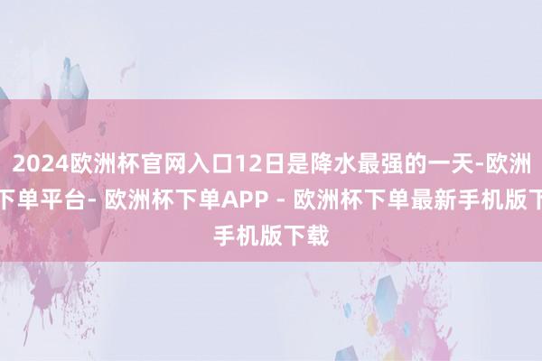 2024欧洲杯官网入口12日是降水最强的一天-欧洲杯下单平台- 欧洲杯下单APP - 欧洲杯下单最新手机版下载