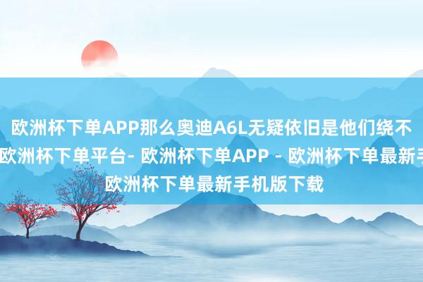 欧洲杯下单APP那么奥迪A6L无疑依旧是他们绕不开的座驾-欧洲杯下单平台- 欧洲杯下单APP - 欧洲杯下单最新手机版下载