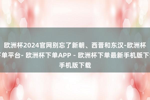 欧洲杯2024官网别忘了新朝、西晋和东汉-欧洲杯下单平台- 欧洲杯下单APP - 欧洲杯下单最新手机版下载