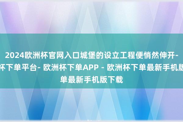 2024欧洲杯官网入口城堡的设立工程便悄然伸开-欧洲杯下单平台- 欧洲杯下单APP - 欧洲杯下单最新手机版下载