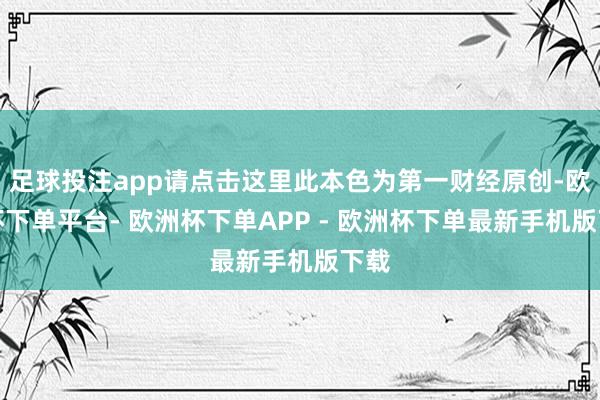 足球投注app请点击这里此本色为第一财经原创-欧洲杯下单平台- 欧洲杯下单APP - 欧洲杯下单最新手机版下载