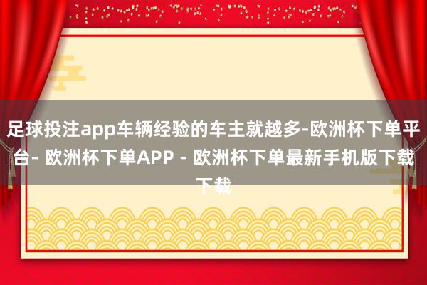 足球投注app车辆经验的车主就越多-欧洲杯下单平台- 欧洲杯下单APP - 欧洲杯下单最新手机版下载