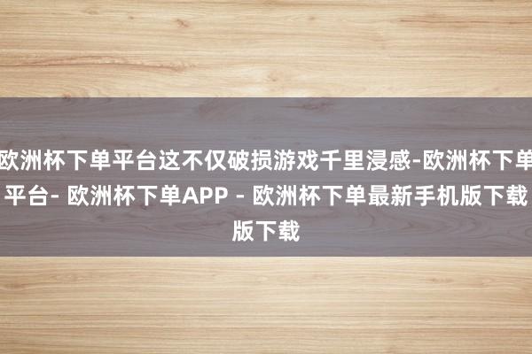 欧洲杯下单平台这不仅破损游戏千里浸感-欧洲杯下单平台- 欧洲杯下单APP - 欧洲杯下单最新手机版下载