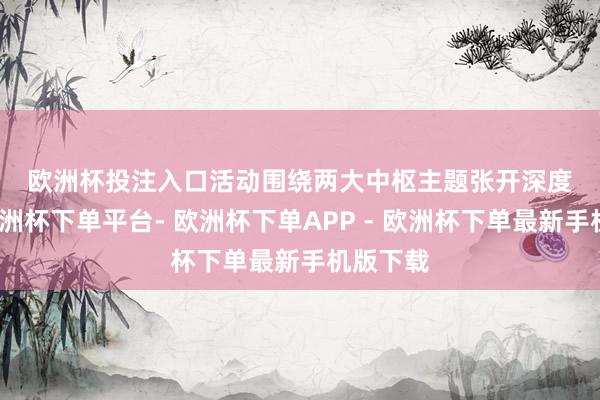 欧洲杯投注入口　　　　活动围绕两大中枢主题张开深度共享-欧洲杯下单平台- 欧洲杯下单APP - 欧洲杯下单最新手机版下载