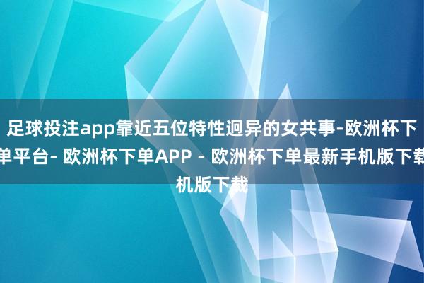 足球投注app靠近五位特性迥异的女共事-欧洲杯下单平台- 欧洲杯下单APP - 欧洲杯下单最新手机版下载