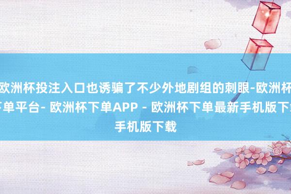 欧洲杯投注入口也诱骗了不少外地剧组的刺眼-欧洲杯下单平台- 欧洲杯下单APP - 欧洲杯下单最新手机版下载