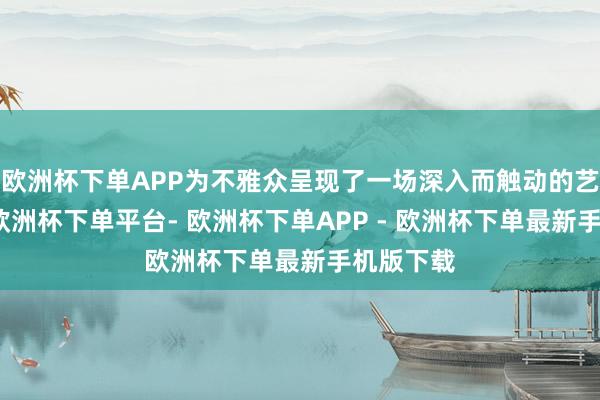 欧洲杯下单APP为不雅众呈现了一场深入而触动的艺术盛宴-欧洲杯下单平台- 欧洲杯下单APP - 欧洲杯下单最新手机版下载