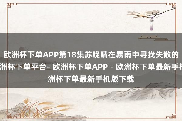 欧洲杯下单APP第18集苏晚晴在暴雨中寻找失散的林骁-欧洲杯下单平台- 欧洲杯下单APP - 欧洲杯下单最新手机版下载