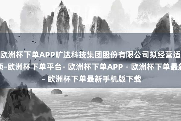 欧洲杯下单APP旷达科技集团股份有限公司拟经营适度权变更事项-欧洲杯下单平台- 欧洲杯下单APP - 欧洲杯下单最新手机版下载