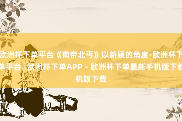 欧洲杯下单平台《南帝北丐》以新颖的角度-欧洲杯下单平台- 欧洲杯下单APP - 欧洲杯下单最新手机版下载