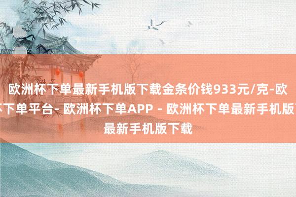 欧洲杯下单最新手机版下载金条价钱933元/克-欧洲杯下单平台- 欧洲杯下单APP - 欧洲杯下单最新手机版下载