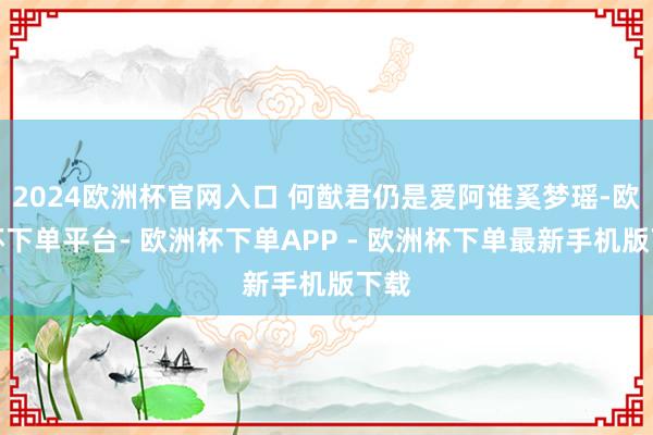 2024欧洲杯官网入口 何猷君仍是爱阿谁奚梦瑶-欧洲杯下单平台- 欧洲杯下单APP - 欧洲杯下单最新手机版下载