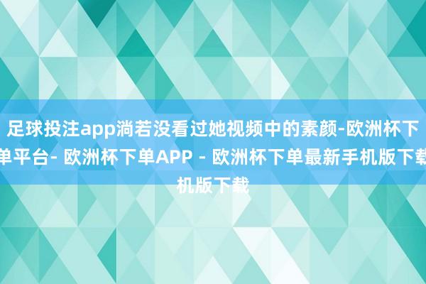 足球投注app淌若没看过她视频中的素颜-欧洲杯下单平台- 欧洲杯下单APP - 欧洲杯下单最新手机版下载