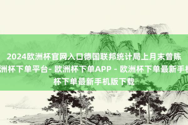 2024欧洲杯官网入口　　德国联邦统计局上月末曾陈诉称-欧洲杯下单平台- 欧洲杯下单APP - 欧洲杯下单最新手机版下载