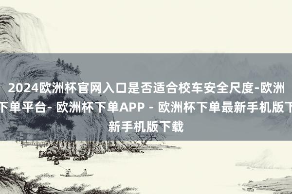 2024欧洲杯官网入口是否适合校车安全尺度-欧洲杯下单平台- 欧洲杯下单APP - 欧洲杯下单最新手机版下载