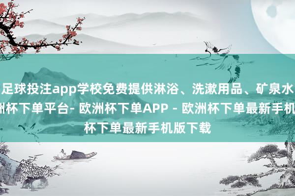 足球投注app学校免费提供淋浴、洗漱用品、矿泉水等-欧洲杯下单平台- 欧洲杯下单APP - 欧洲杯下单最新手机版下载