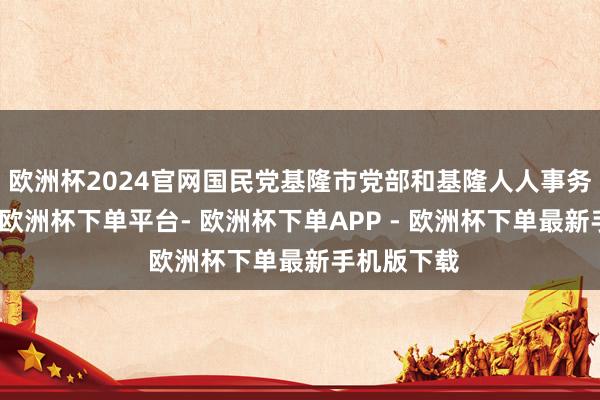 欧洲杯2024官网国民党基隆市党部和基隆人人事务学会合营-欧洲杯下单平台- 欧洲杯下单APP - 欧洲杯下单最新手机版下载