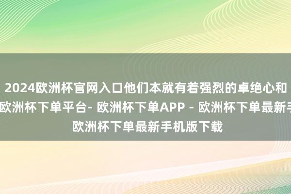 2024欧洲杯官网入口他们本就有着强烈的卓绝心和指令风仪-欧洲杯下单平台- 欧洲杯下单APP - 欧洲杯下单最新手机版下载
