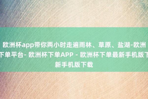 欧洲杯app带你两小时走遍雨林、草原、盐湖-欧洲杯下单平台- 欧洲杯下单APP - 欧洲杯下单最新手机版下载