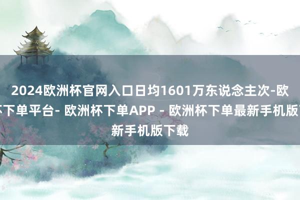 2024欧洲杯官网入口日均1601万东说念主次-欧洲杯下单平台- 欧洲杯下单APP - 欧洲杯下单最新手机版下载