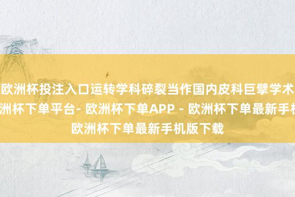 欧洲杯投注入口运转学科碎裂当作国内皮科巨擘学术平台-欧洲杯下单平台- 欧洲杯下单APP - 欧洲杯下单最新手机版下载