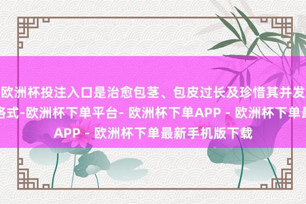 欧洲杯投注入口是治愈包茎、包皮过长及珍惜其并发症的有用治愈格式-欧洲杯下单平台- 欧洲杯下单APP - 欧洲杯下单最新手机版下载