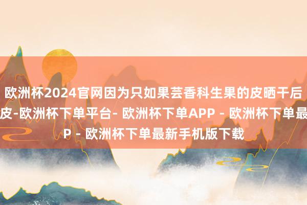 欧洲杯2024官网因为只如果芸香科生果的皮晒干后都不错统称陈皮-欧洲杯下单平台- 欧洲杯下单APP - 欧洲杯下单最新手机版下载